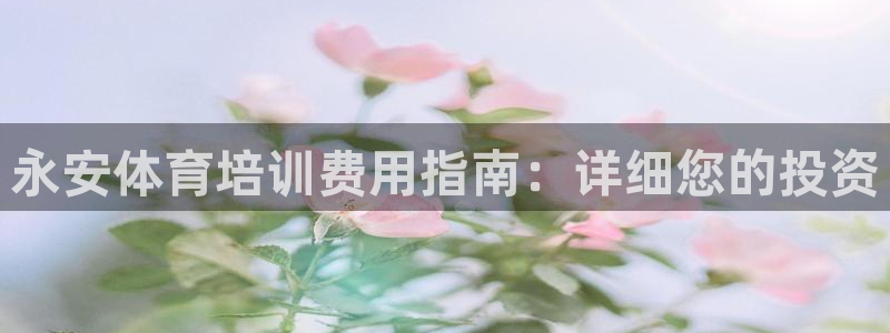欧陆娱乐简介：永安体育培训费用指南：详细您的投资