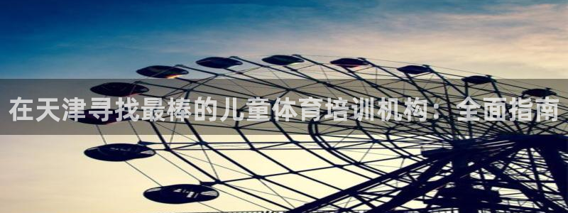 欧陆娱乐安全吗：在天津寻找最棒的儿童体育培训机构：全