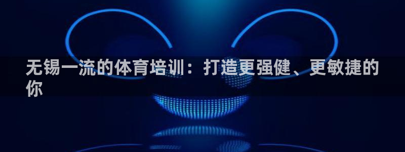 欧陆娱乐群里怎么进：无锡一流的体育培训：打造更强健、