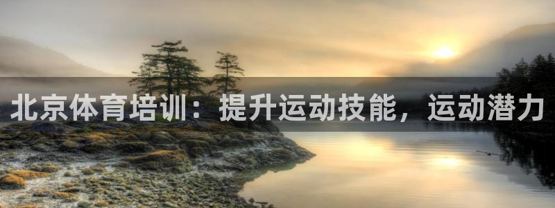 欧陆娱乐能提现嘛是真的吗：北京体育培训：提升运动技能