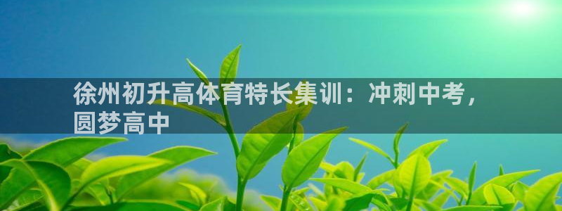 欧陆娱乐可以退钱：徐州初升高体育特长集训：冲刺中考，