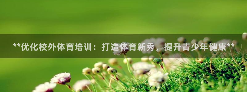 欧陆娱乐客服电话人工服务热线：**优化校外体育培训：
