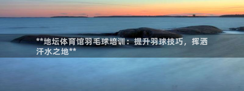 欧陆论坛：**地坛体育馆羽毛球培训：提升羽球技巧，挥