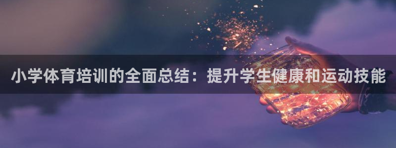 欧陆娱乐平台登陆地址是什么：小学体育培训的全面总结：