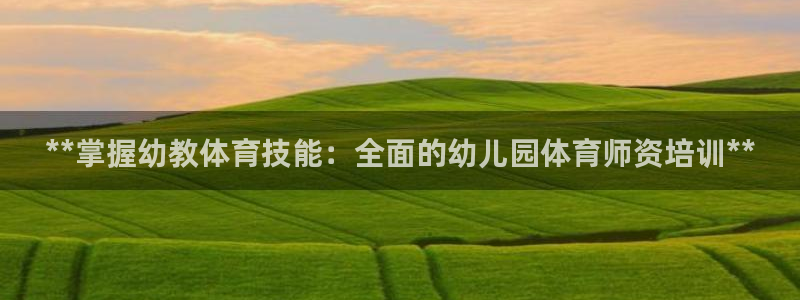 欧陆娱乐登录注册平台：**掌握幼教体育技能：全面的幼