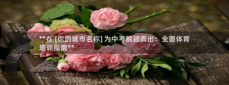 欧陆娱乐总代理电话：**在 [你的城市名称] 为中考
