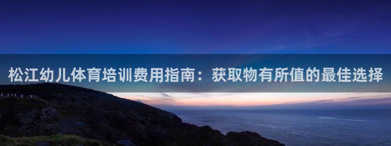 欧陆娱乐稳中：松江幼儿体育培训费用指南：获取物有所值