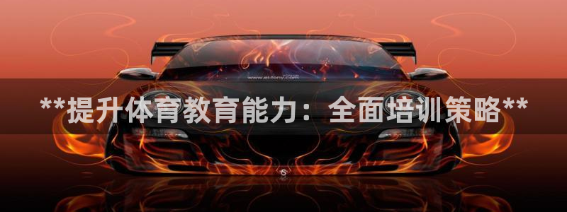 欧陆娱乐客服人工电话：**提升体育教育能力：全面培训
