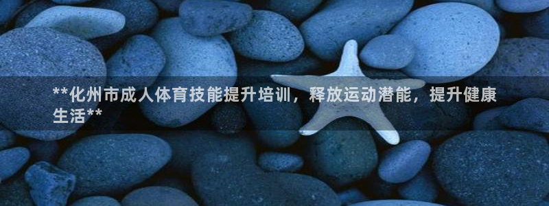 欧陆娱乐app打不开怎么回事视频：**化州市成人体育