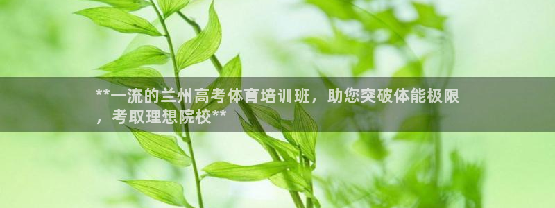 欧陆娱乐平台总代理：**一流的兰州高考体育培训班，助