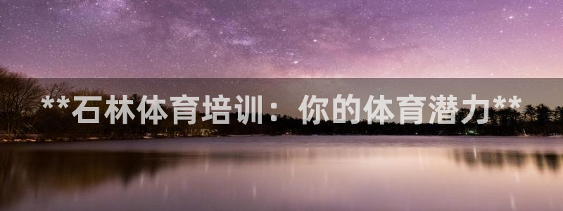 欧陆娱乐代理 贴吧是真的吗：**石林体育培训：你的体