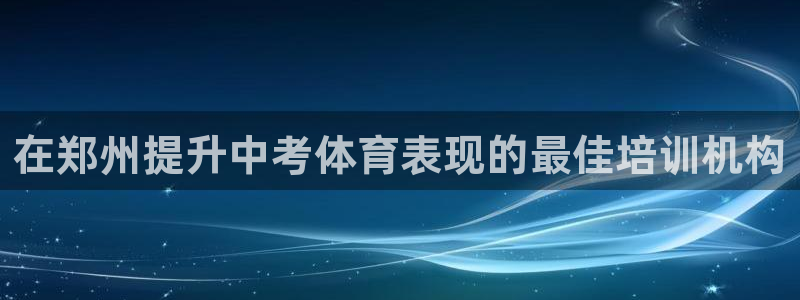 欧陆娱乐代理 贴吧官网：在郑州提升中考体育表现的最佳