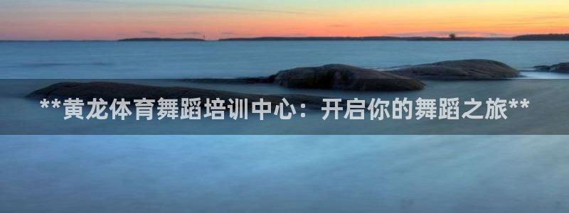 欧陆娱乐突然登录不了了：**黄龙体育舞蹈培训中心：开