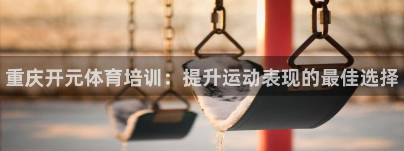 欧陆娱乐共创美好：重庆开元体育培训：提升运动表现的最