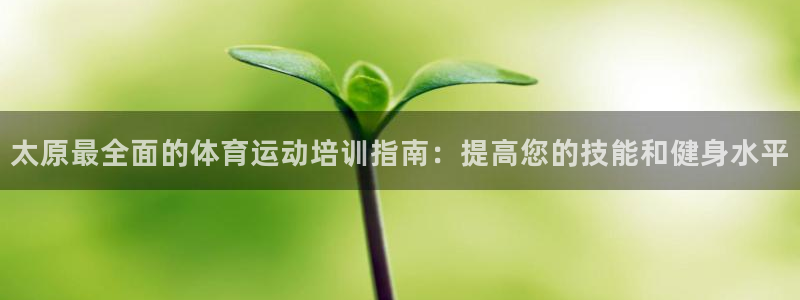 欧陆娱乐平台官网：太原最全面的体育运动培训指南：提高