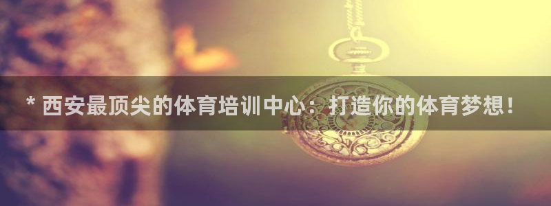 欧陆娱乐不让提现：* 西安最顶尖的体育培训中心：打造