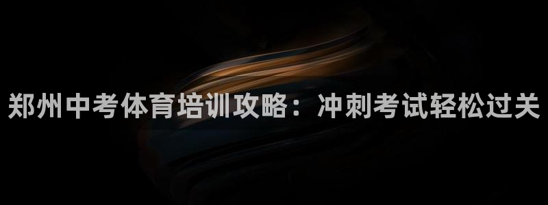 欧陆娱乐测试网站：郑州中考体育培训攻略：冲刺考试轻松