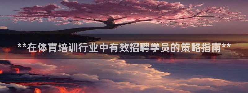 欧陆娱乐登陆平台下载：**在体育培训行业中有效招聘学