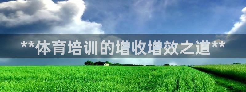 欧陆娱乐是正规平台吗安全吗：**体育培训的增收增效之