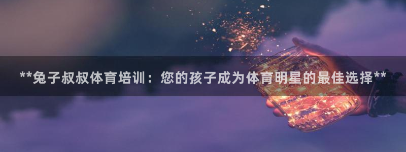 欧陆娱乐app打不开怎么回事：**兔子叔叔体育培训：