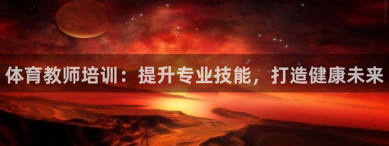 欧陆娱乐会员有什么用：体育教师培训：提升专业技能，打