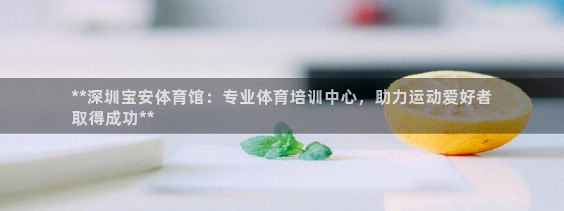 欧陆娱乐平台登录不上：**深圳宝安体育馆：专业体育培