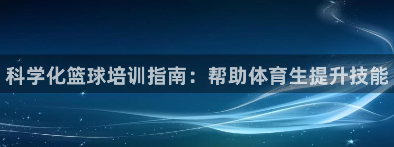 欧陆娱乐信誉吗：科学化篮球培训指南：帮助体育生提升技