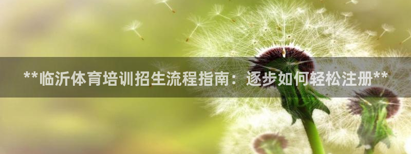 欧陆娱乐稳中：**临沂体育培训招生流程指南：逐步如何