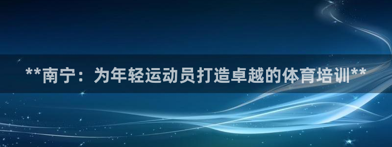 欧陆娱乐平台登录：**南宁：为年轻运动员打造卓越的体