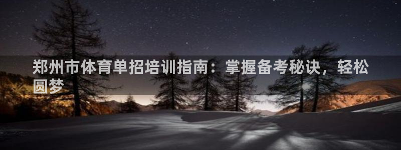 欧陆娱乐官方网站下载：郑州市体育单招培训指南：掌握备