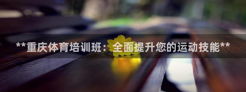 欧陆娱乐百科官网：**重庆体育培训班：全面提升您的运