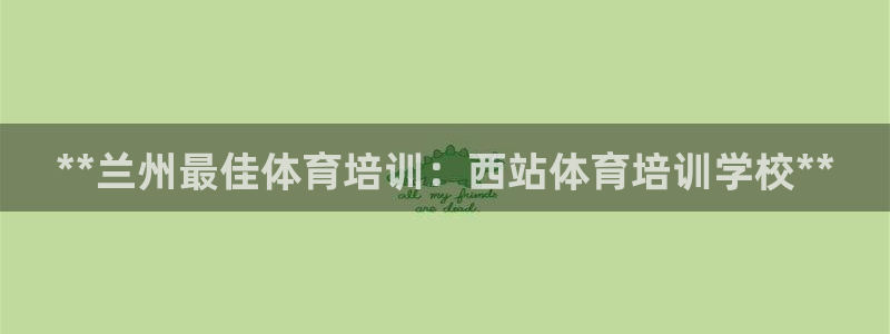 欧陆娱乐官方网站下载：**兰州最佳体育培训：西站体育