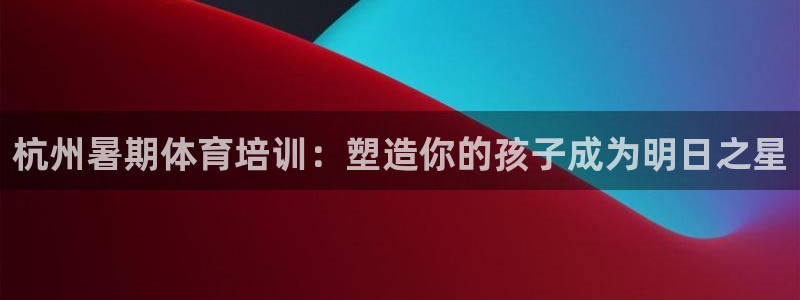 欧陆娱乐客服服务电话：杭州暑期体育培训：塑造你的孩子