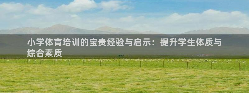 欧陆娱乐官网入口网址：小学体育培训的宝贵经验与启示：提升学生